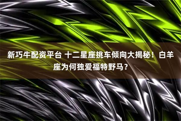 新巧牛配资平台 十二星座挑车倾向大揭秘！白羊座为何独爱福特野马？
