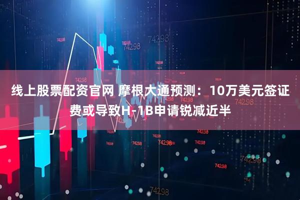 线上股票配资官网 摩根大通预测：10万美元签证费或导致H-1B申请锐减近半
