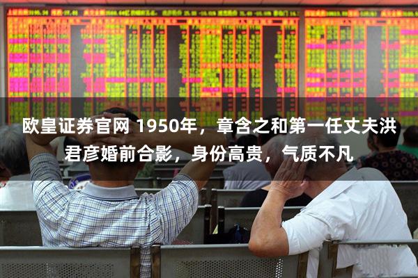 欧皇证券官网 1950年，章含之和第一任丈夫洪君彦婚前合影，身份高贵，气质不凡