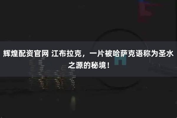 辉煌配资官网 江布拉克，一片被哈萨克语称为圣水之源的秘境！