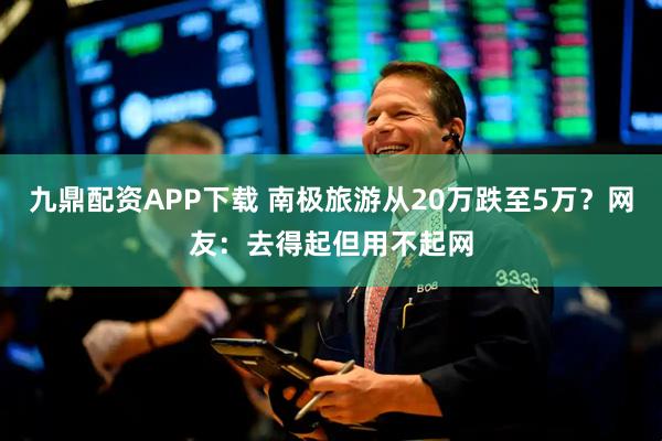 九鼎配资APP下载 南极旅游从20万跌至5万？网友：去得起但用不起网