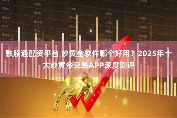 融股通配资平台 炒黄金软件哪个好用？2025年十大炒黄金交易APP深度测评