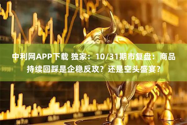 中利网APP下载 独家：10/31期市复盘：商品持续回踩是企稳反攻？还是空头盛宴？
