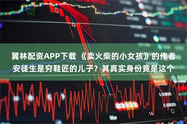 翼林配资APP下载 《卖火柴的小女孩》的作者安徒生是穷鞋匠的儿子？其真实身份竟是这个