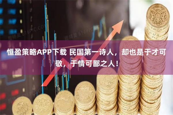 恒盈策略APP下载 民国第一诗人，却也是于才可敬，于情可鄙之人！