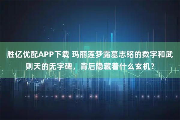 胜亿优配APP下载 玛丽莲梦露墓志铭的数字和武则天的无字碑，背后隐藏着什么玄机？