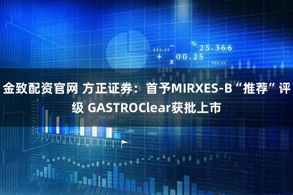 金致配资官网 方正证券：首予MIRXES-B“推荐”评级 GASTROClear获批上市