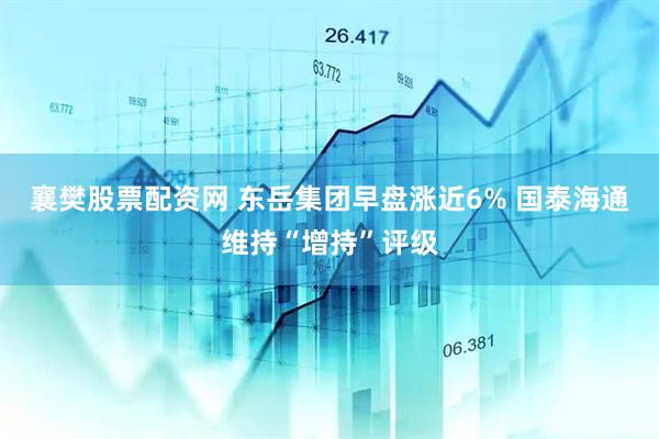 襄樊股票配资网 东岳集团早盘涨近6% 国泰海通维持“增持”评级