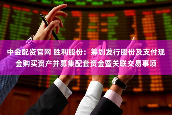 中金配资官网 胜利股份：筹划发行股份及支付现金购买资产并募集配套资金暨关联交易事项