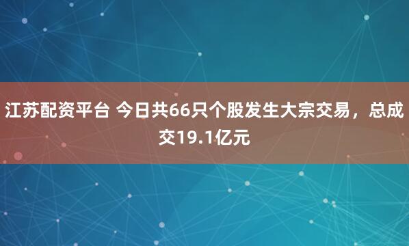 江苏配资平台 今日共66只个股发生大宗交易，总成交19.1亿元