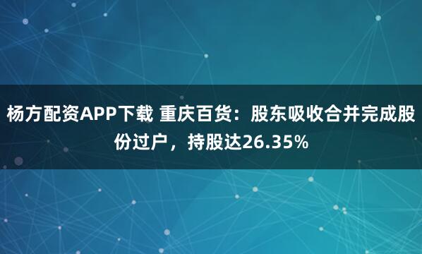 杨方配资APP下载 重庆百货：股东吸收合并完成股份过户，持股达26.35%