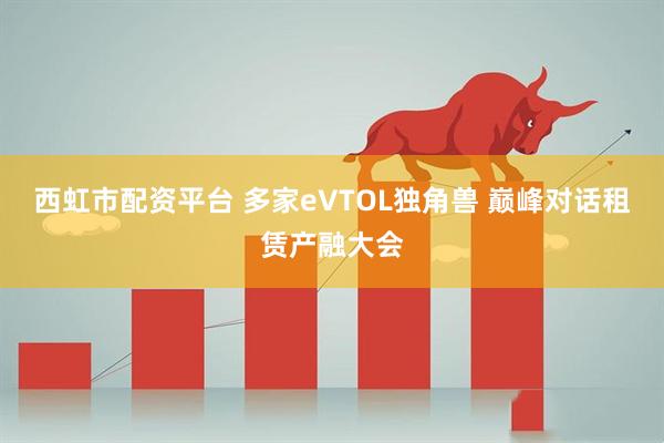 西虹市配资平台 多家eVTOL独角兽 巅峰对话租赁产融大会