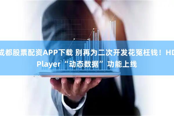 成都股票配资APP下载 别再为二次开发花冤枉钱！HDPlayer “动态数据” 功能上线