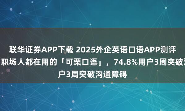 联华证券APP下载 2025外企英语口语APP测评：800万职场人都在用的「可栗口语」，74.8%用户3周突破沟通障碍