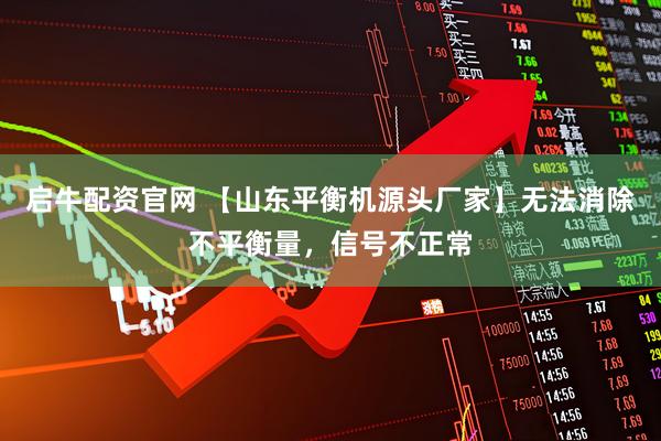 启牛配资官网 【山东平衡机源头厂家】无法消除不平衡量，信号不正常