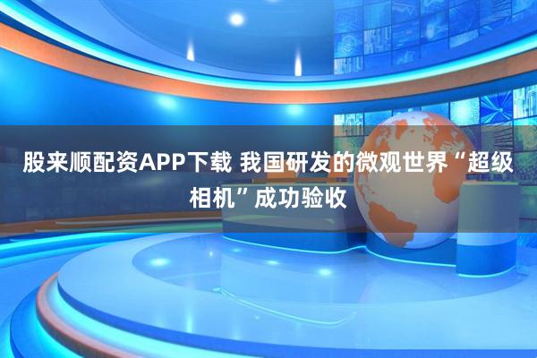 股来顺配资APP下载 我国研发的微观世界“超级相机”成功验收