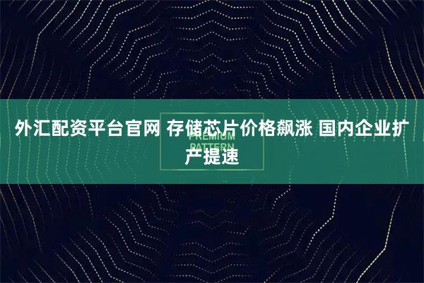 外汇配资平台官网 存储芯片价格飙涨 国内企业扩产提速