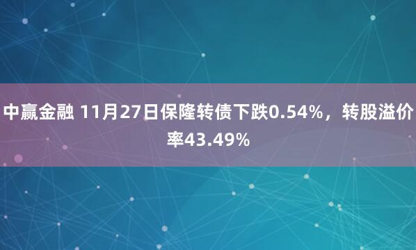中赢金融 11月27日保隆转债下跌0.54%，转股溢价率43.49%