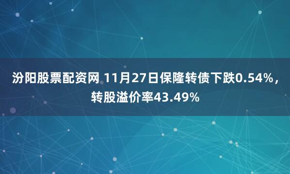 汾阳股票配资网 11月27日保隆转债下跌0.54%，转股溢价率43.49%