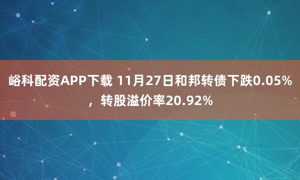 峪科配资APP下载 11月27日和邦转债下跌0.05%，转股溢价率20.92%