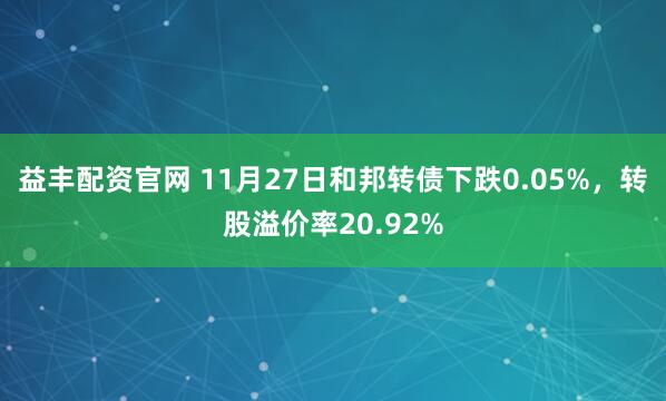 益丰配资官网 11月27日和邦转债下跌0.05%，转股溢价率20.92%