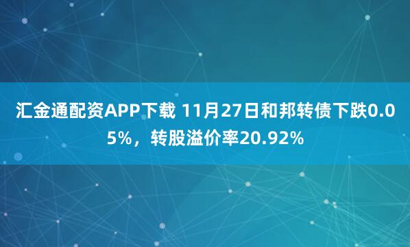 汇金通配资APP下载 11月27日和邦转债下跌0.05%，转股溢价率20.92%