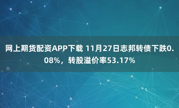 网上期货配资APP下载 11月27日志邦转债下跌0.08%，转股溢价率53.17%