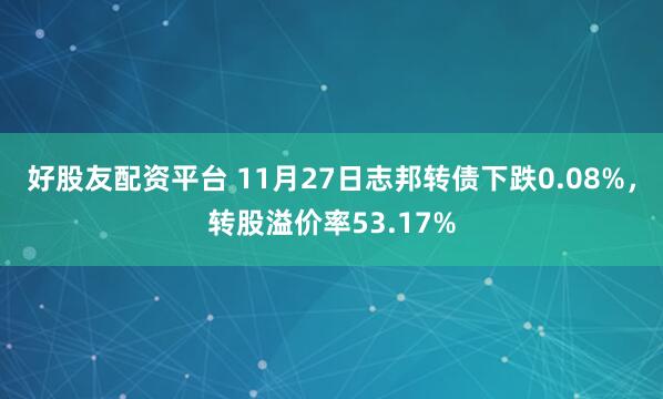 好股友配资平台 11月27日志邦转债下跌0.08%，转股溢价率53.17%