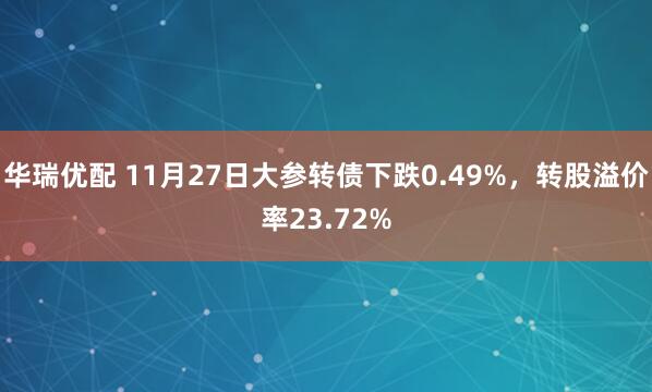 华瑞优配 11月27日大参转债下跌0.49%，转股溢价率23.72%