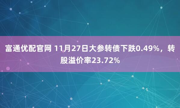 富通优配官网 11月27日大参转债下跌0.49%，转股溢价率23.72%