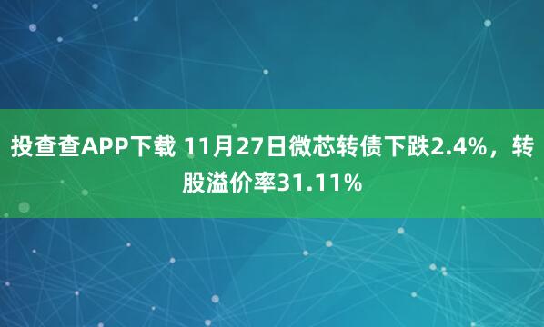 投查查APP下载 11月27日微芯转债下跌2.4%，转股溢价率31.11%