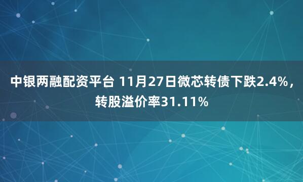 中银两融配资平台 11月27日微芯转债下跌2.4%，转股溢价率31.11%