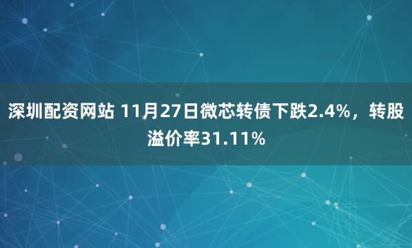 深圳配资网站 11月27日微芯转债下跌2.4%，转股溢价率31.11%