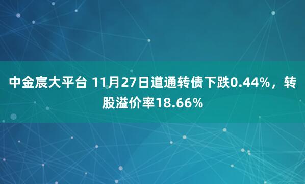 中金宸大平台 11月27日道通转债下跌0.44%，转股溢价率18.66%