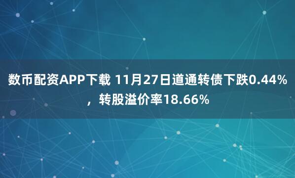 数币配资APP下载 11月27日道通转债下跌0.44%，转股溢价率18.66%
