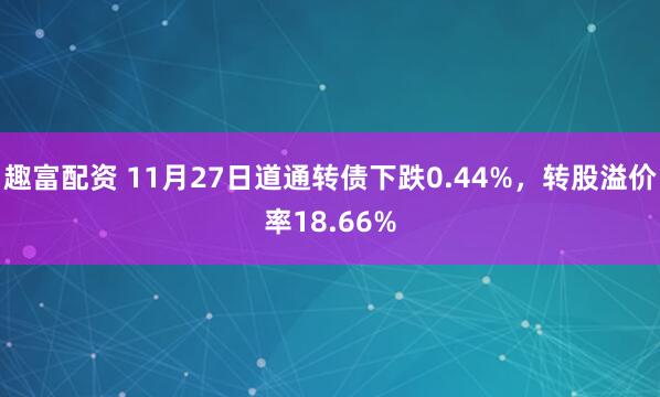 趣富配资 11月27日道通转债下跌0.44%，转股溢价率18.66%