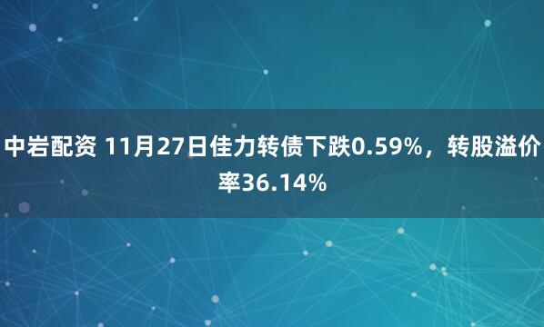 中岩配资 11月27日佳力转债下跌0.59%，转股溢价率36.14%