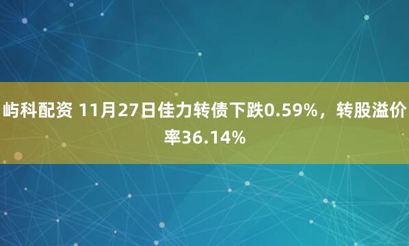 屿科配资 11月27日佳力转债下跌0.59%，转股溢价率36.14%