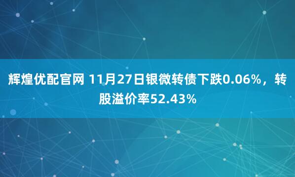 辉煌优配官网 11月27日银微转债下跌0.06%，转股溢价率52.43%