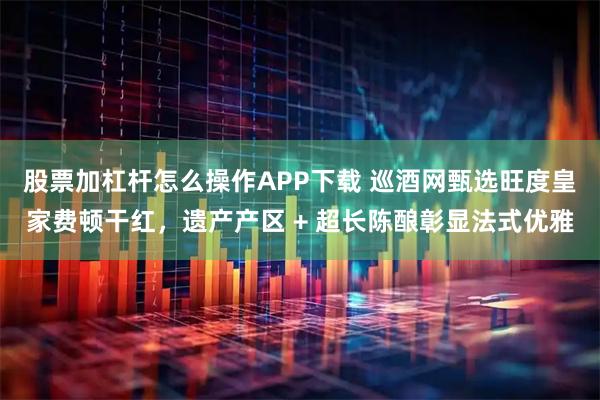 股票加杠杆怎么操作APP下载 巡酒网甄选旺度皇家费顿干红，遗产产区 + 超长陈酿彰显法式优雅