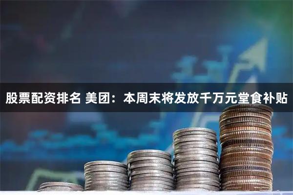 股票配资排名 美团：本周末将发放千万元堂食补贴