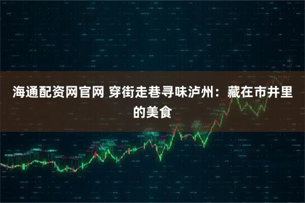 海通配资网官网 穿街走巷寻味泸州：藏在市井里的美食