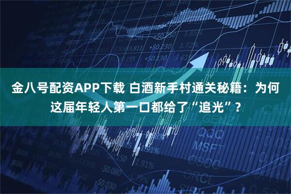 金八号配资APP下载 白酒新手村通关秘籍：为何这届年轻人第一口都给了“追光”？