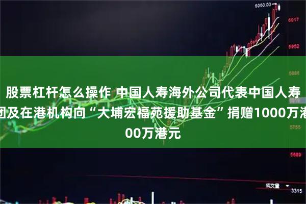 股票杠杆怎么操作 中国人寿海外公司代表中国人寿集团及在港机构向“大埔宏福苑援助基金”捐赠1000万港元