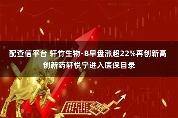 配查信平台 轩竹生物-B早盘涨超22%再创新高 创新药轩悦宁进入医保目录