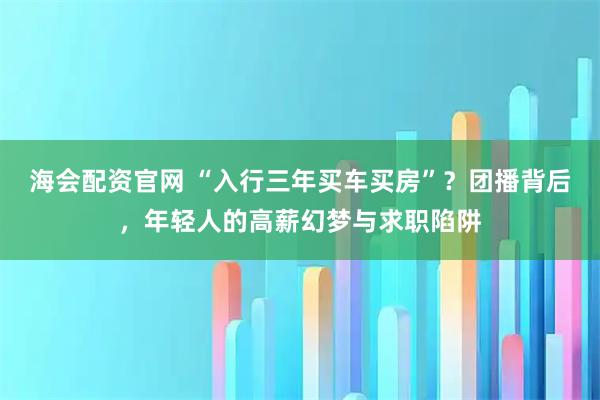 海会配资官网 “入行三年买车买房”？团播背后，年轻人的高薪幻梦与求职陷阱