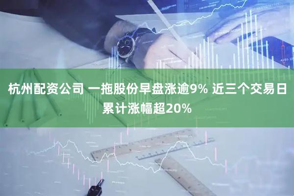 杭州配资公司 一拖股份早盘涨逾9% 近三个交易日累计涨幅超20%