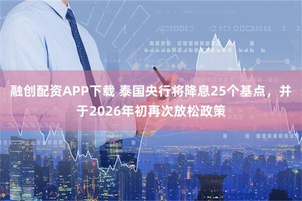 融创配资APP下载 泰国央行将降息25个基点，并于2026年初再次放松政策