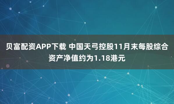 贝富配资APP下载 中国天弓控股11月末每股综合资产净值约为1.18港元