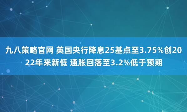 九八策略官网 英国央行降息25基点至3.75%创2022年来新低 通胀回落至3.2%低于预期